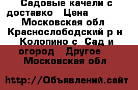 Садовые качели с доставко › Цена ­ 10 500 - Московская обл., Краснослободский р-н, Колопино с. Сад и огород » Другое   . Московская обл.